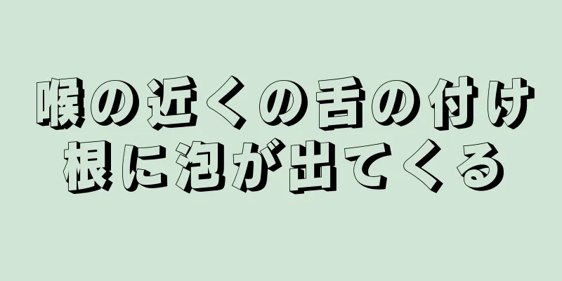 喉の近くの舌の付け根に泡が出てくる