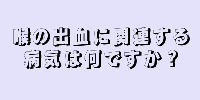 喉の出血に関連する病気は何ですか？