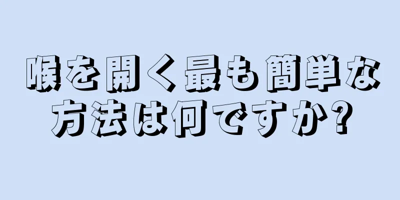 喉を開く最も簡単な方法は何ですか?