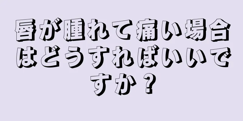 唇が腫れて痛い場合はどうすればいいですか？