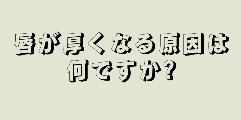 唇が厚くなる原因は何ですか?