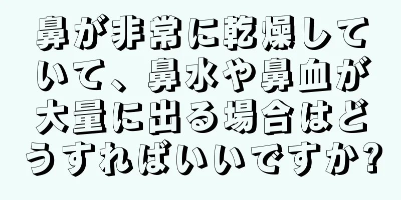 鼻が非常に乾燥していて、鼻水や鼻血が大量に出る場合はどうすればいいですか?