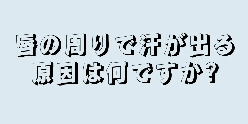 唇の周りで汗が出る原因は何ですか?