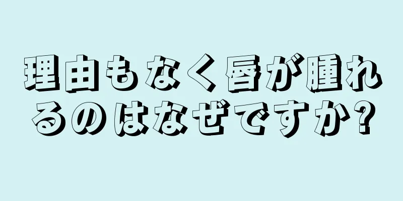 理由もなく唇が腫れるのはなぜですか?