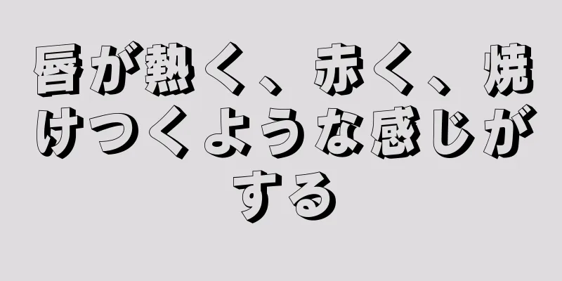 唇が熱く、赤く、焼けつくような感じがする