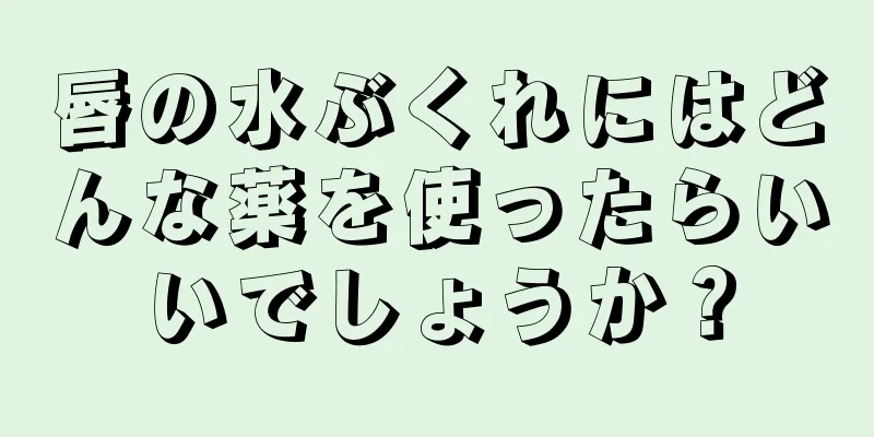 唇の水ぶくれにはどんな薬を使ったらいいでしょうか？