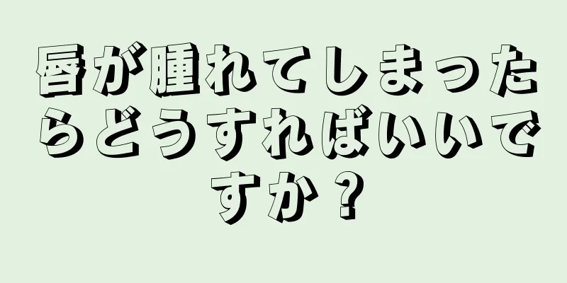 唇が腫れてしまったらどうすればいいですか？