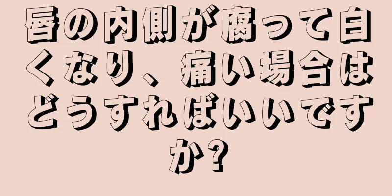 唇の内側が腐って白くなり、痛い場合はどうすればいいですか?