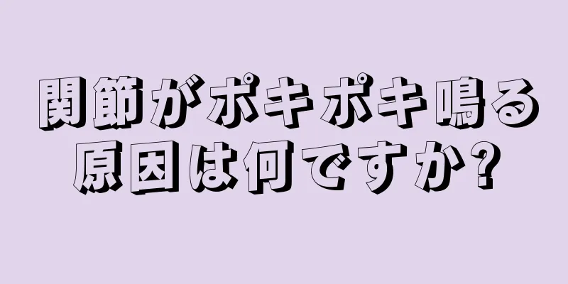 関節がポキポキ鳴る原因は何ですか?