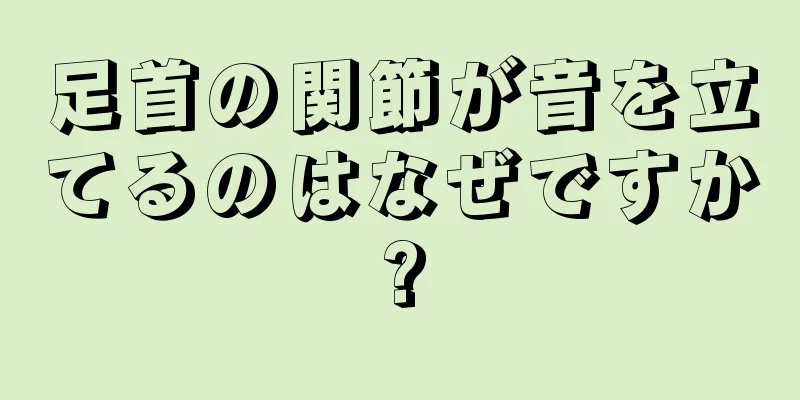 足首の関節が音を立てるのはなぜですか?