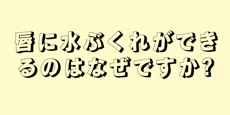 唇に水ぶくれができるのはなぜですか?