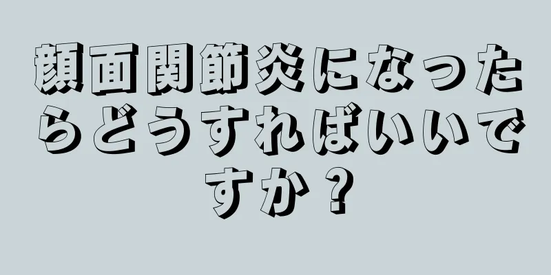 顔面関節炎になったらどうすればいいですか？