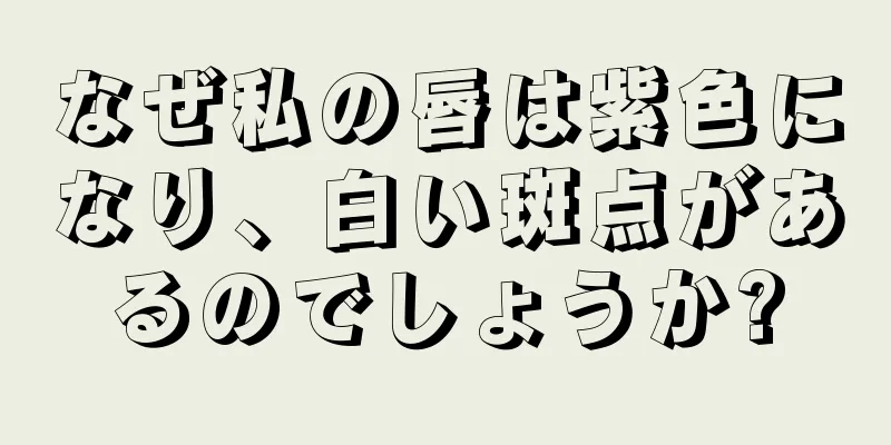 なぜ私の唇は紫色になり、白い斑点があるのでしょうか?