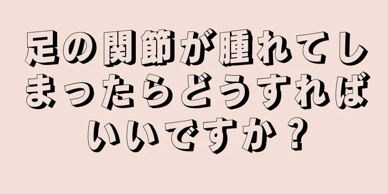 足の関節が腫れてしまったらどうすればいいですか？