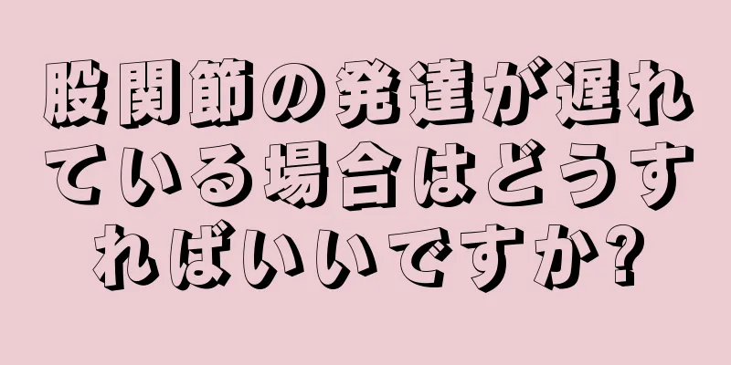 股関節の発達が遅れている場合はどうすればいいですか?