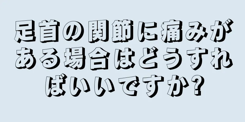 足首の関節に痛みがある場合はどうすればいいですか?