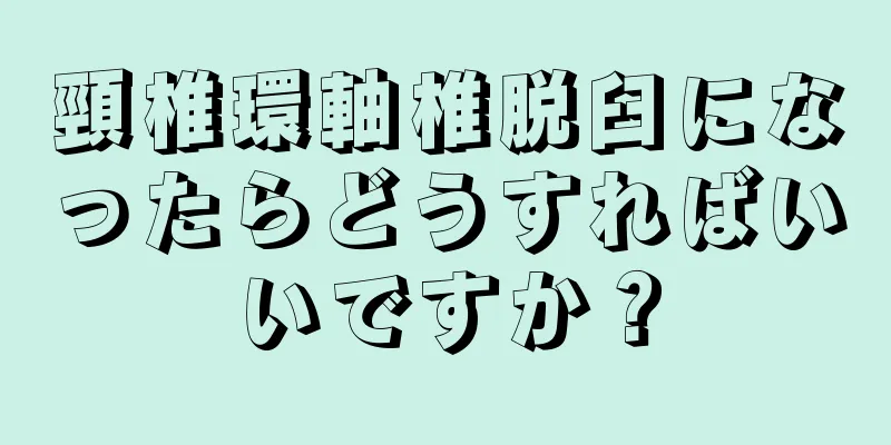 頸椎環軸椎脱臼になったらどうすればいいですか？