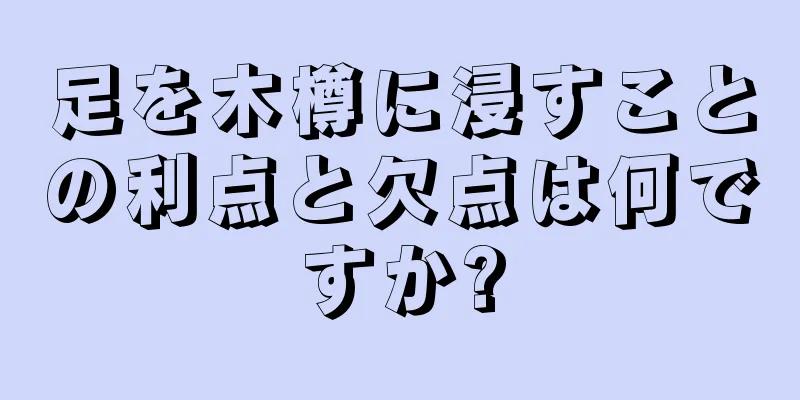 足を木樽に浸すことの利点と欠点は何ですか?