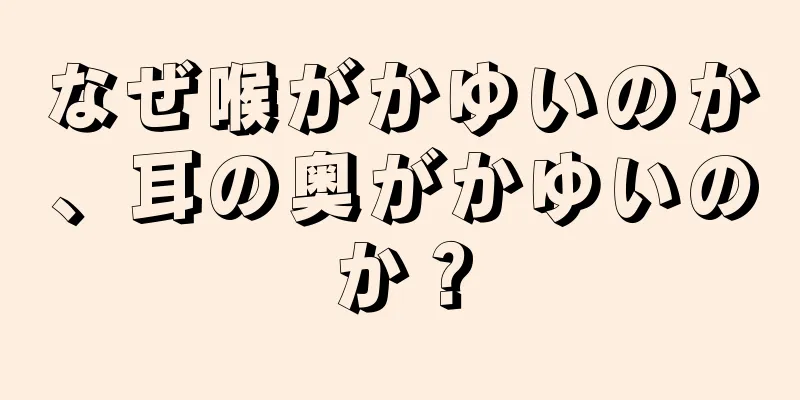 なぜ喉がかゆいのか、耳の奥がかゆいのか？