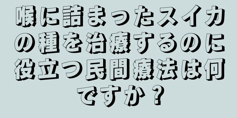 喉に詰まったスイカの種を治療するのに役立つ民間療法は何ですか？