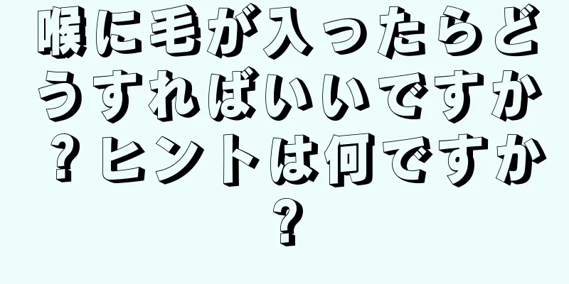 喉に毛が入ったらどうすればいいですか？ヒントは何ですか?