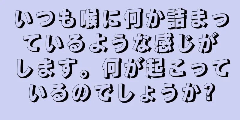 いつも喉に何か詰まっているような感じがします。何が起こっているのでしょうか?