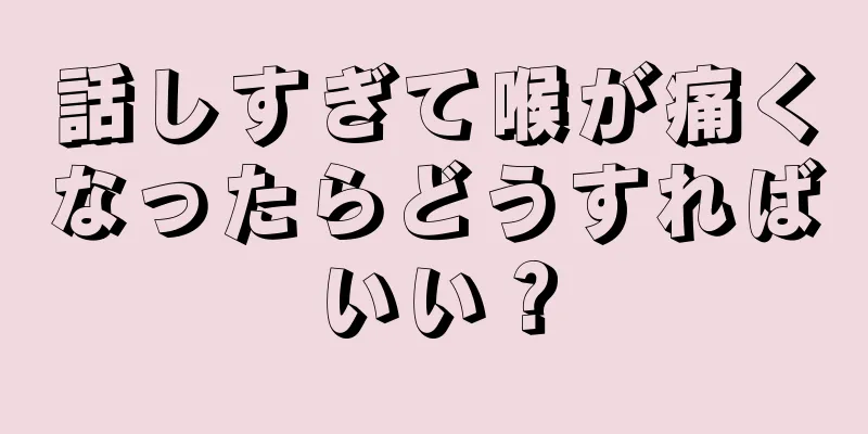 話しすぎて喉が痛くなったらどうすればいい？