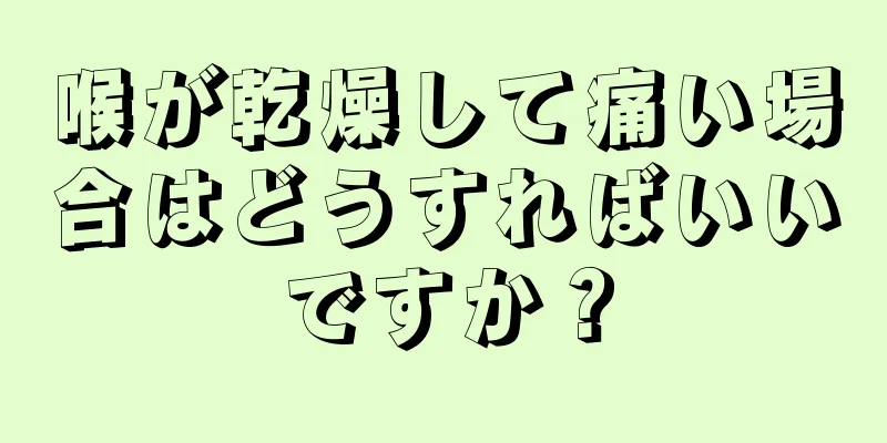 喉が乾燥して痛い場合はどうすればいいですか？