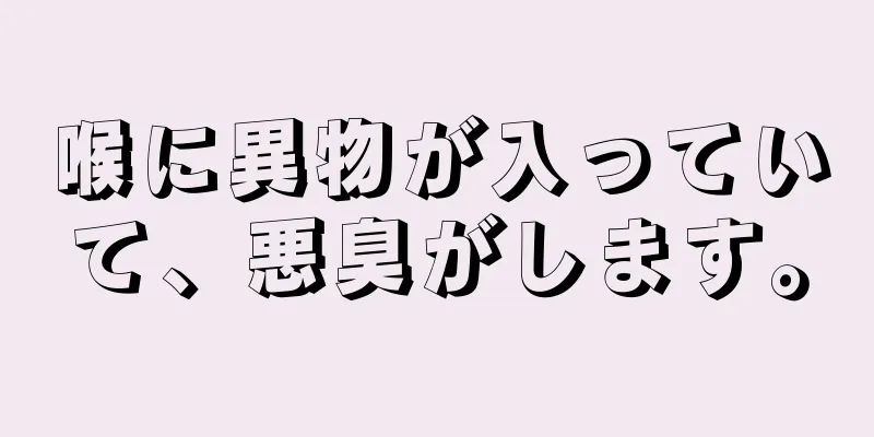 喉に異物が入っていて、悪臭がします。