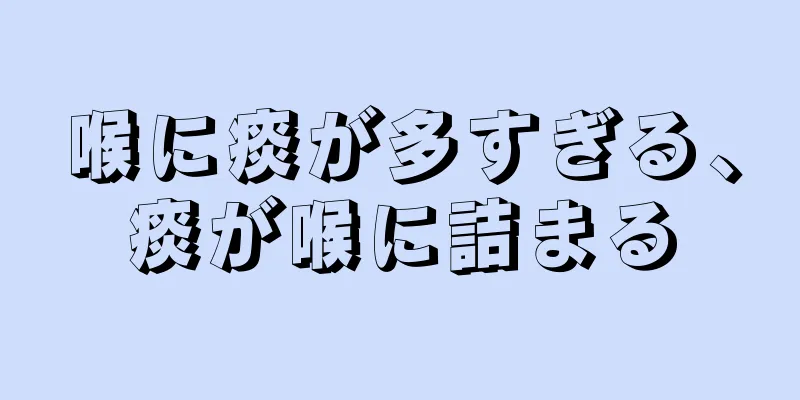 喉に痰が多すぎる、痰が喉に詰まる