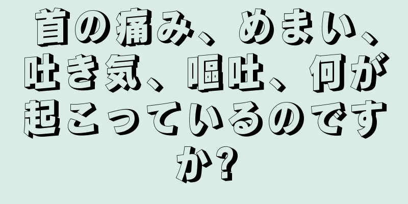 首の痛み、めまい、吐き気、嘔吐、何が起こっているのですか?