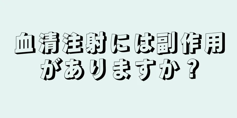 血清注射には副作用がありますか？