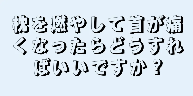 枕を燃やして首が痛くなったらどうすればいいですか？