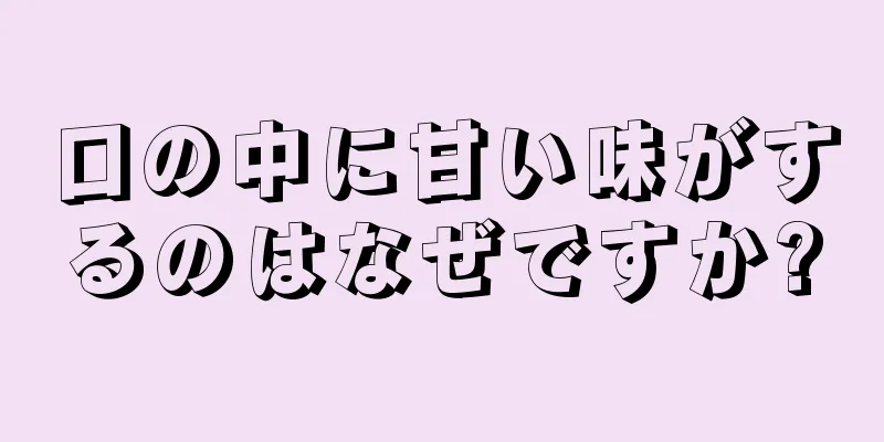 口の中に甘い味がするのはなぜですか?