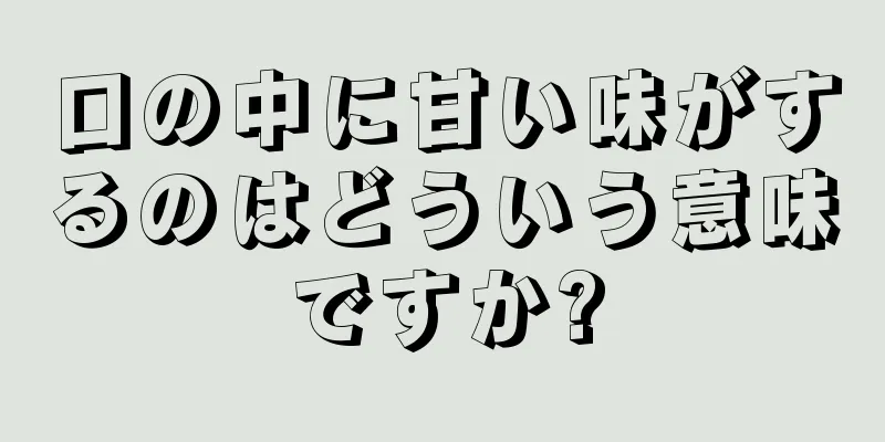 口の中に甘い味がするのはどういう意味ですか?