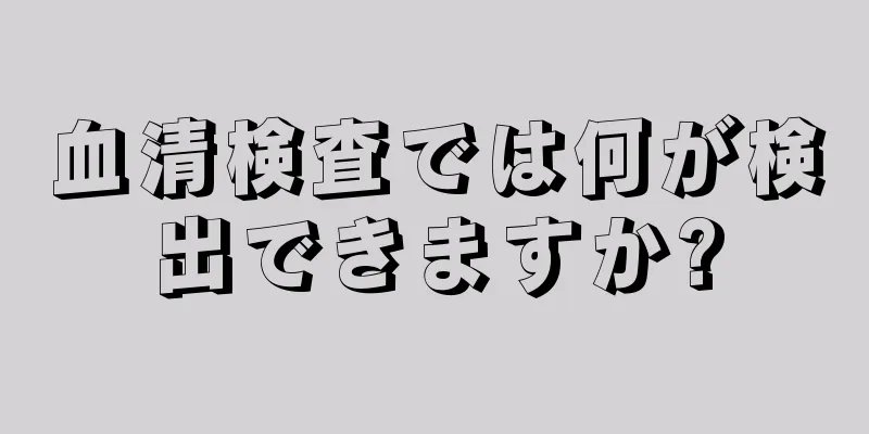 血清検査では何が検出できますか?