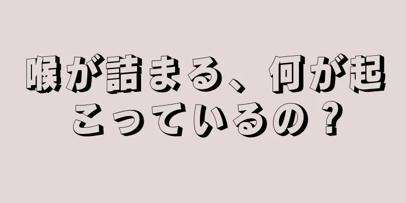 喉が詰まる、何が起こっているの？