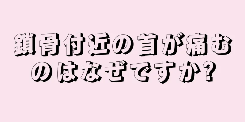 鎖骨付近の首が痛むのはなぜですか?