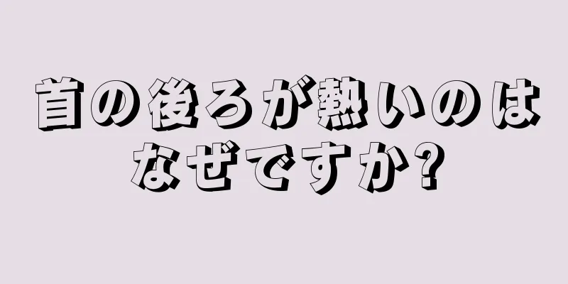 首の後ろが熱いのはなぜですか?