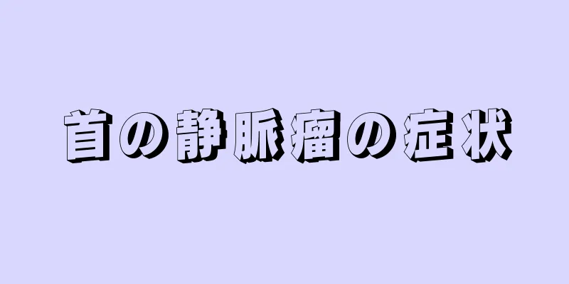 首の静脈瘤の症状