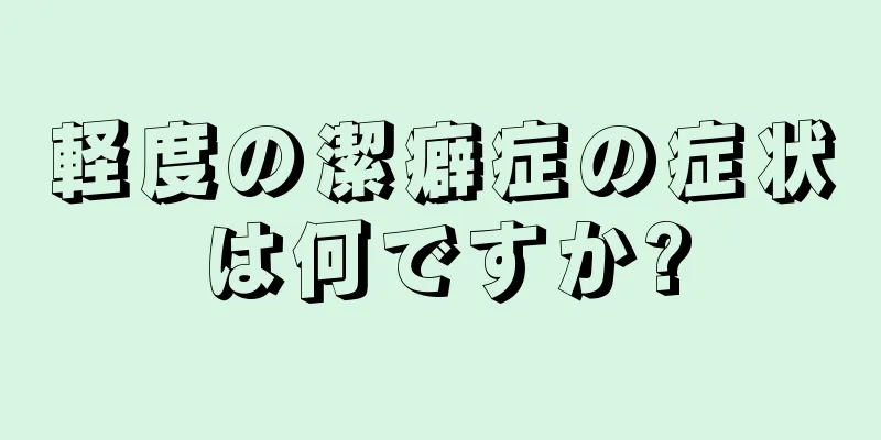 軽度の潔癖症の症状は何ですか?