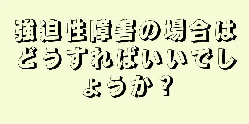 強迫性障害の場合はどうすればいいでしょうか？