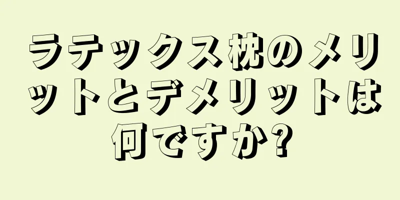 ラテックス枕のメリットとデメリットは何ですか?