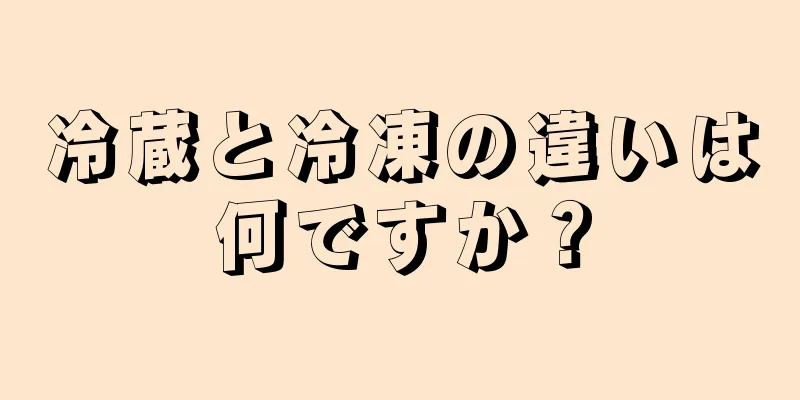 冷蔵と冷凍の違いは何ですか？