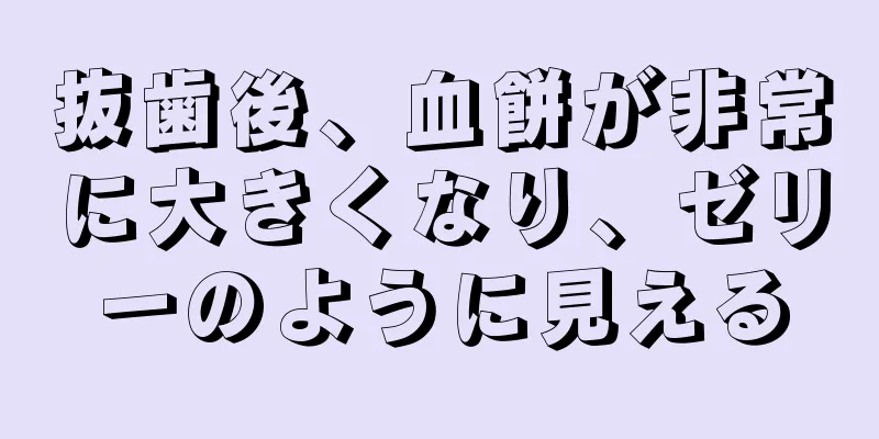 抜歯後、血餅が非常に大きくなり、ゼリーのように見える