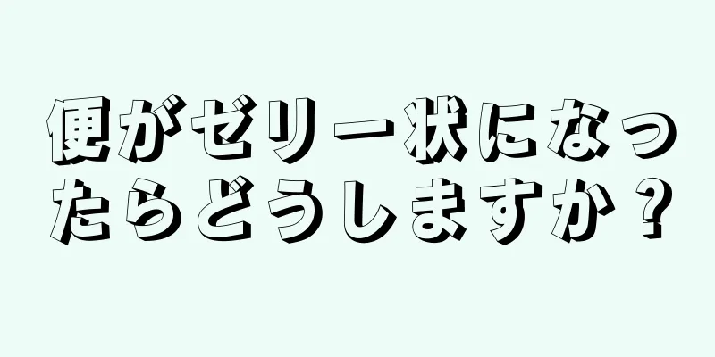 便がゼリー状になったらどうしますか？