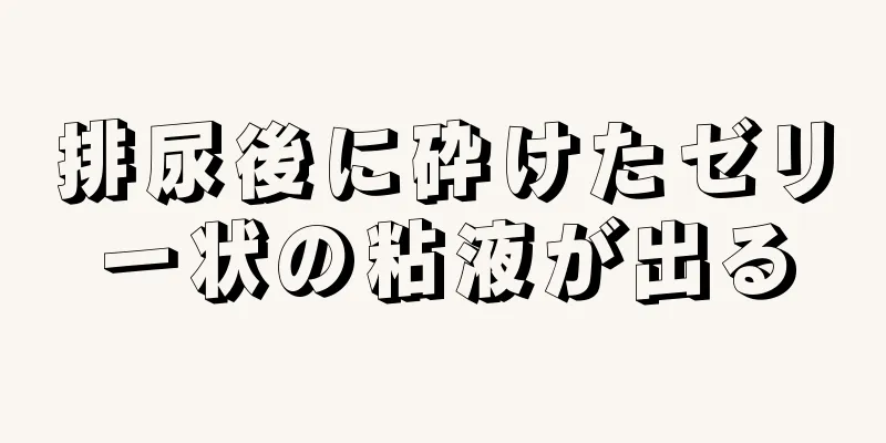 排尿後に砕けたゼリー状の粘液が出る