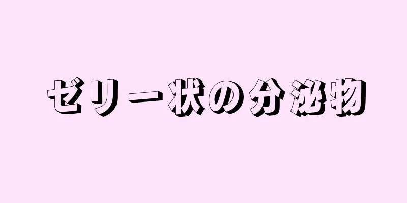 ゼリー状の分泌物