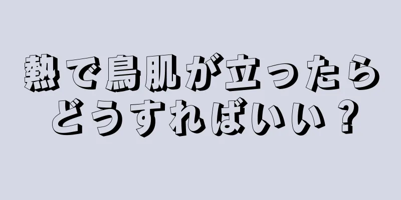 熱で鳥肌が立ったらどうすればいい？