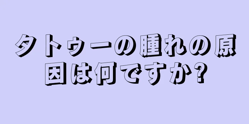 タトゥーの腫れの原因は何ですか?